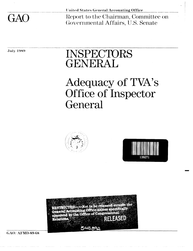 handle is hein.gao/gaobabppk0001 and id is 1 raw text is: GAO

JilI~ 1989.


I lji ted St adtes General Accomiting Office
Report toilman, (Cmmittee on
Governmental Affairs, U.S. Senate


INSPECTORS
GENERAL
Adequacy of TVA's
Office of Inspector
General


f


EHHUE11111


GAW)AiMl)-8!-68


