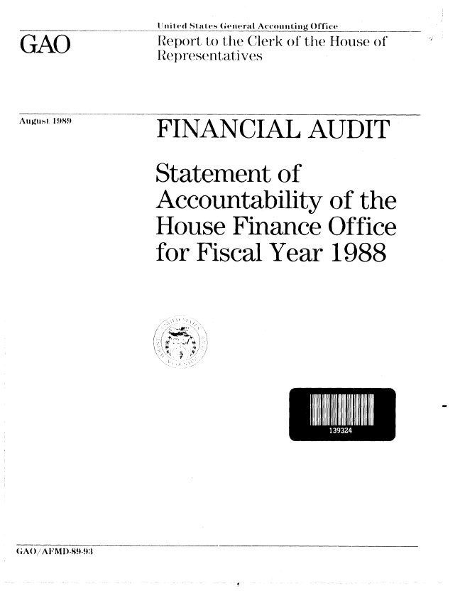 handle is hein.gao/gaobabppu0001 and id is 1 raw text is: 
GAO


Uited_ States Geineral Aco_iting Office
Report t) the Clerk of the1 House of
R epres(ntatives


August 1989


FINANCIAL AUDIT

Statement of
Accountability of the
House Finance Office
for Fiscal Year 1988


/  +, 
h I ,.. .. . : /


IN932


(AO, A F M I)-89-93


