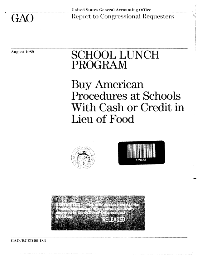 handle is hein.gao/gaobabpqq0001 and id is 1 raw text is: I n(it ed States ((eeral Avou ifig ( fTice
R~epoirt to Congressional Iwq(esters


GAO


August 1989


SCHOOL LUNCH
PROGRAM
Buy American
Procedures at Schools
With Cash or Credit in
Lieu of Food


CAO/RCEI)-89- 183


L   139482



