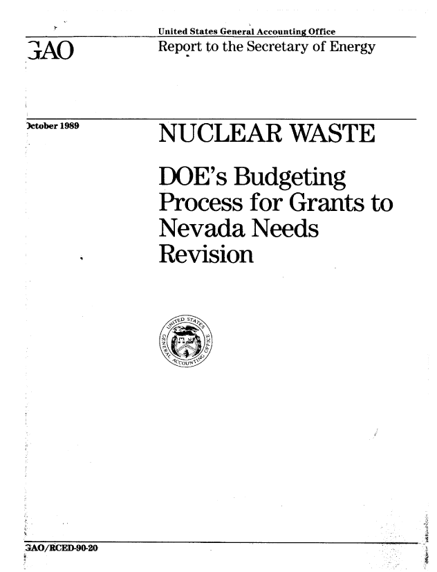 handle is hein.gao/gaobabpsq0001 and id is 1 raw text is:                United States General Accountng Office
3A0            Report to the Secretary of Energy


)ctober 1989


NUCLEAR WASTE
DOE's Budgeting
Process for Grants to
Nevada Needs
Revision


aAO/CED-90-20


3A0/RCED-90-20                      I


&


