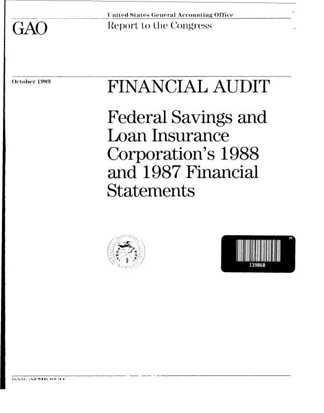 handle is hein.gao/gaobabpti0001 and id is 1 raw text is: I 'hi ted States (General Aiicomiiting ()Ilice
Report, to tlhe C     ogress


GAO

Ocl oler 1989


FINANCIAL AUDIT
Federal Savings and
Loan Insurance
Corporation's 1988
and 1987 Financial
Statements


13986l



