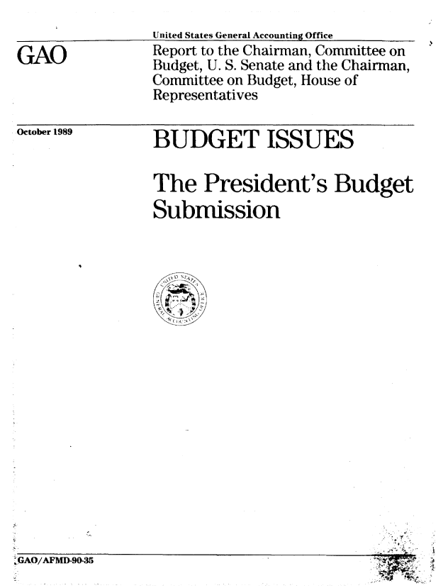 handle is hein.gao/gaobabpue0001 and id is 1 raw text is: 

GAO


United States General Accounting Office
Report to the Chairman, Committee on
Budget, U. S. Senate and the Chairman,
Committee on Budget, House of
Representatives


October 1989


BUDGET ISSUES


The President's Budget
Submission


,GAO/AFMD-90-35


* i
  A'


