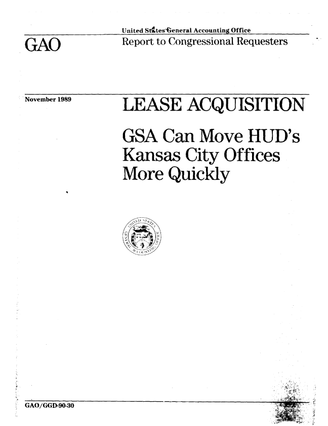 handle is hein.gao/gaobabpus0001 and id is 1 raw text is: United St~ltes-GeneraI Accounting Office


GAO


Report to Congressional Requesters


November 1989


LEASE ACQUISITION
GSA Can Move HUD's
Kansas City Offices
More Quickly


GAO/GGD-90-30


