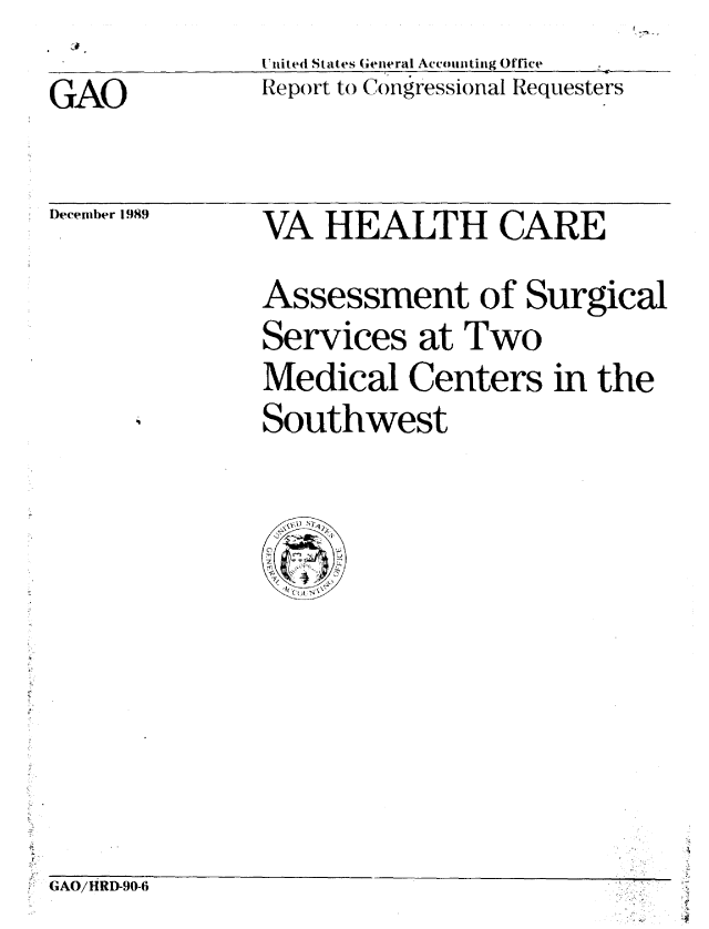 handle is hein.gao/gaobabpux0001 and id is 1 raw text is: 
United States General Accounting Office
Report to Congressional Requesters


December 1989


VA HEALTH CARE

Assessment of Surgical
Services at Two
Medical Centers in the
Southwest


7 GAO/HRI-90-6


Cdt


GAO


f


