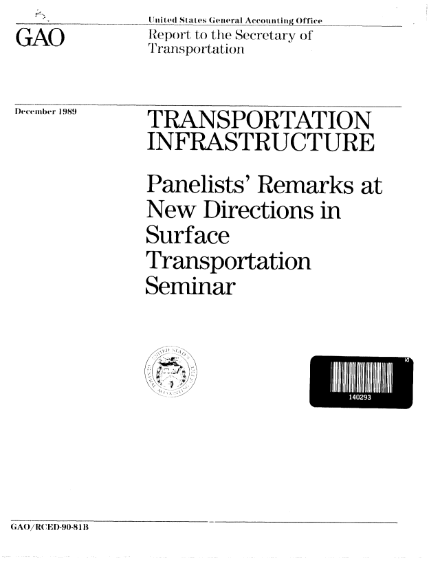 handle is hein.gao/gaobabpvm0001 and id is 1 raw text is: GAO


Ieeiiber I


989


IJi li' Stttv(:s (eiteral Accounting Office
Report to the Secretary of
Transportat ion


TRANSPORTATION
INFRASTRUCTURE
Panelists' Remarks at
New Directions in
Surface
Transportation
Seminar


GAO/RCED-90-81 B


140293


