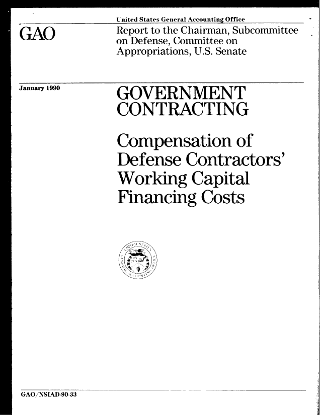 handle is hein.gao/gaobabpwn0001 and id is 1 raw text is:               United States General Accounting Office
GAO           Report to the Chairman, Subcommittee
              on Defense, Committee on
              Appropriations, U.S. Senate


January 1990


GOVERNMENT
CONTRACTING


Compensation of
Defense Contractors'
Working Capital
Financing Costs


GAO/NSIAD-90-33


