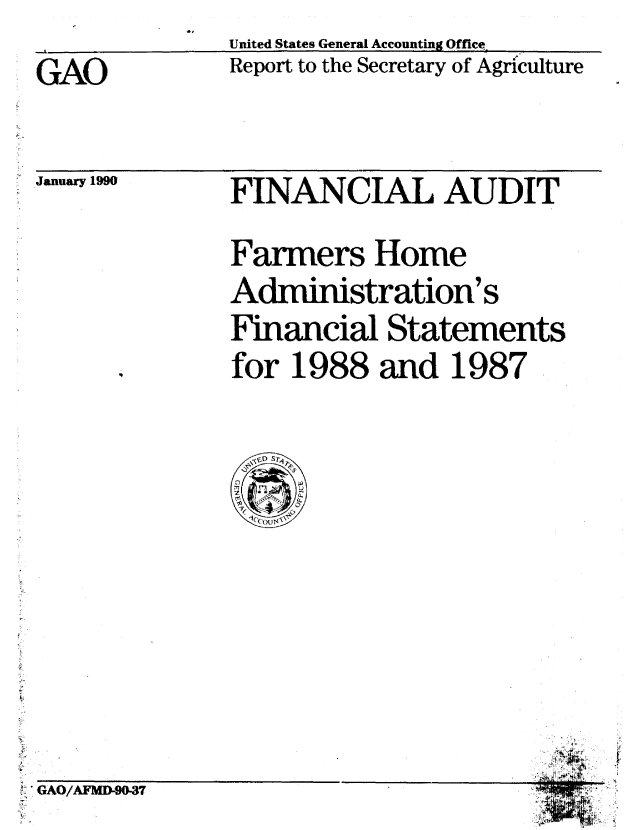 handle is hein.gao/gaobabpwt0001 and id is 1 raw text is: 
United States General Accounting Office ,
Report to the Secretary of Agriculture


GAO


January 1990


A GAO/AFMD-90.37


FINANCIAL AUDIT

Farmers Home
Administration's
Financial Statements
for 1988 and 1987


  (
  - 7
~jk§


