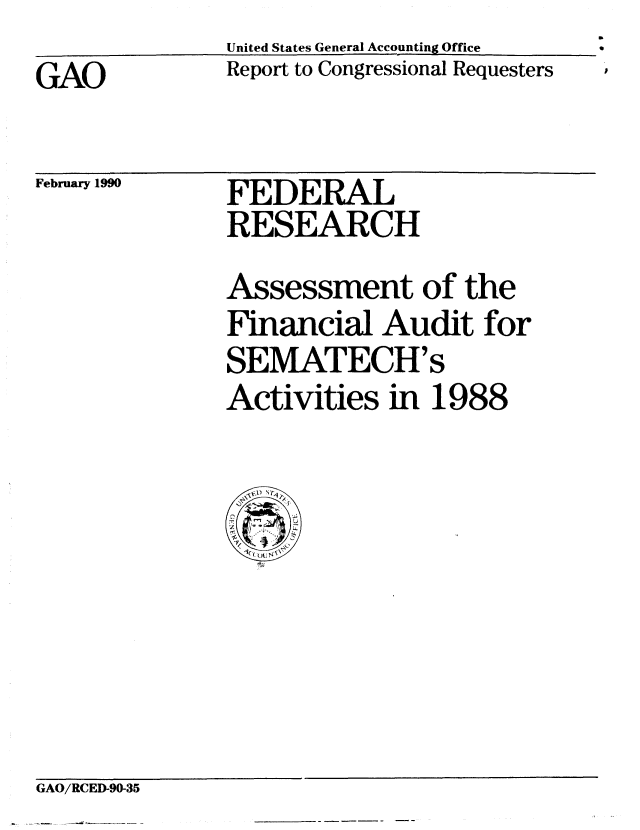 handle is hein.gao/gaobabpxa0001 and id is 1 raw text is: United States General Accounting Office
Report to Congressional Requesters


GAO


February 1990


FEDERAL
RESEARCH


Assessment of the
Financial Audit for
SEMATECH's
Activities in 1988


GAO/RCED-90-35


