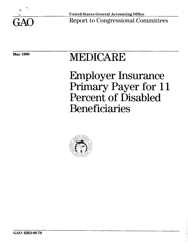 handle is hein.gao/gaobabqbg0001 and id is 1 raw text is: United States General Accounting Office
Report to Congressional Committees


GAO


May 1990


MEDICARE
Employer Insurance
Primary Payer for 11
Percent of Disabled
Beneficiaries


GAO/HRD-90-79


