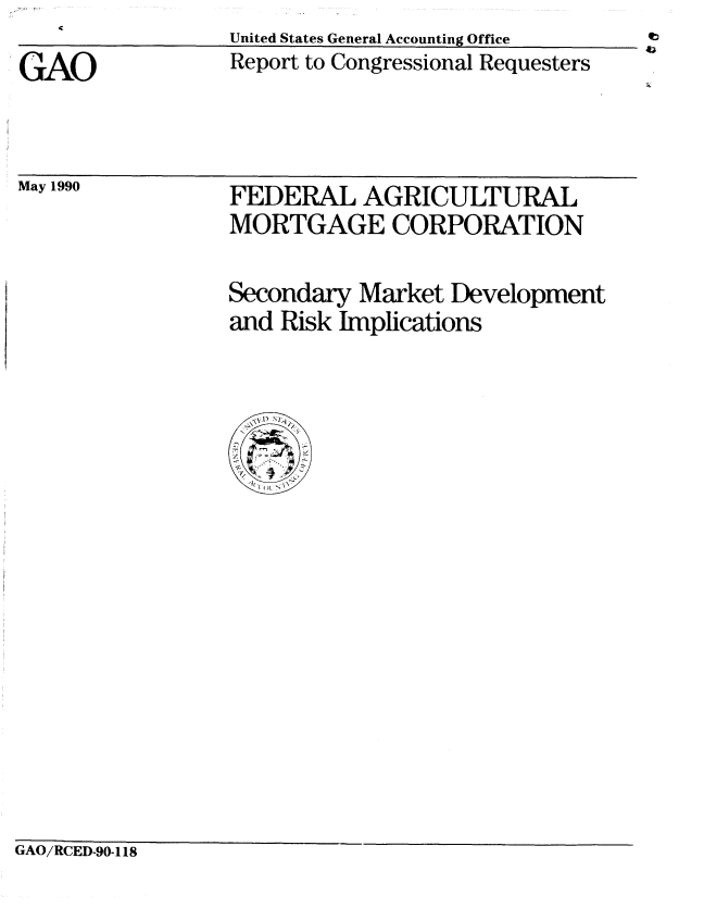 handle is hein.gao/gaobabqcq0001 and id is 1 raw text is: 
GAO


May 1990


United States General Accounting Office
Report to Congressional Requesters


FEDERAL AGRICULTURAL
MORTGAGE CORPORATION


Secondary Market Development
and Risk Implications


GAO/RCED-90-118


