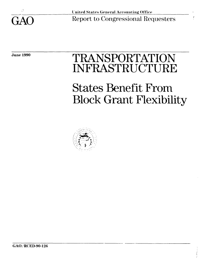 handle is hein.gao/gaobabqda0001 and id is 1 raw text is: United States Geiieral Accounting Office
Report to Congressional Requesters


GAO


June 1990


TRANSPORTATION
INFRASTRUCTURE
States Benefit From
Block Grant Flexibility


GAO/RCED-90-126


