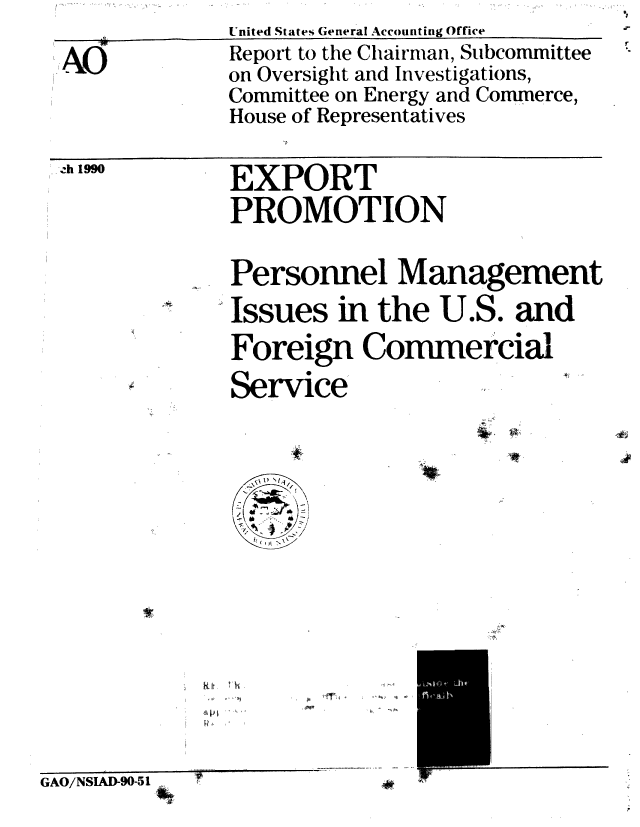 handle is hein.gao/gaobabqdb0001 and id is 1 raw text is: 
EXPORT
PROMOTION


Personnel Management
Issues in the U.S. and
Foreign Commercial

Service


k k
P1


, ,,,I,~'.


GAO/NSIAD-90-51


-h 1990


United States General Accounting Office
Report to the Chairman, Subcommittee
on Oversight and Investigations,
Committee on Energy and Commerce,
House of Representatives


