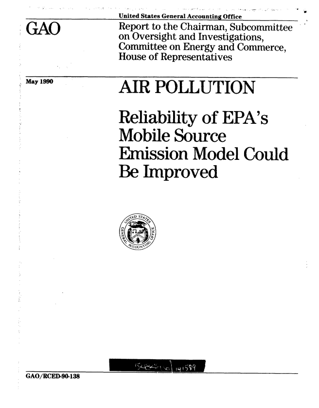 handle is hein.gao/gaobabqdl0001 and id is 1 raw text is: 
GAO


United States General Accounting Office
Report to the Chairman, Subcommittee
on Oversight and Investigations,
Committee on Energy and Commerce,
House of Representatives


May 1990


AIR POLLUTION

Reliability of EPA's
Mobile Source
Emission Model Could
Be Improved


GAO/RCED-90-138


