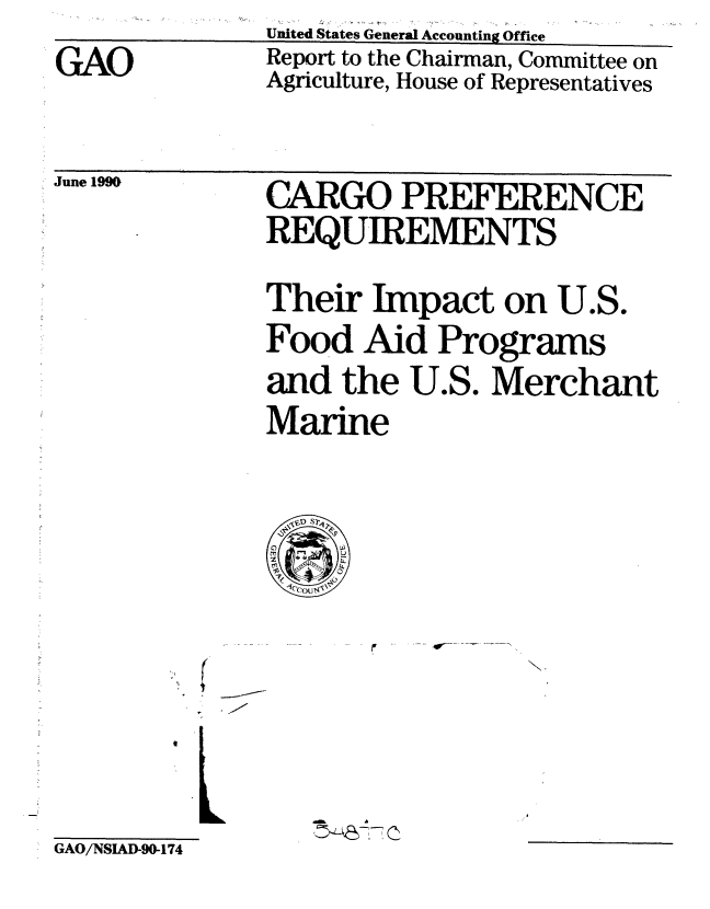 handle is hein.gao/gaobabqea0001 and id is 1 raw text is: 
GAO


United States General Accounting Office
Report to the Chairman, Committee on
Agriculture, House of Representatives


June 1990.


CARGO PREFERENCE
REQUIREMENTS

Their Impact on U.S.
Food Aid Programs
and the U.S. Merchant
Marine


K. $

.1


dMM


GAO/NSIAD-90-174


