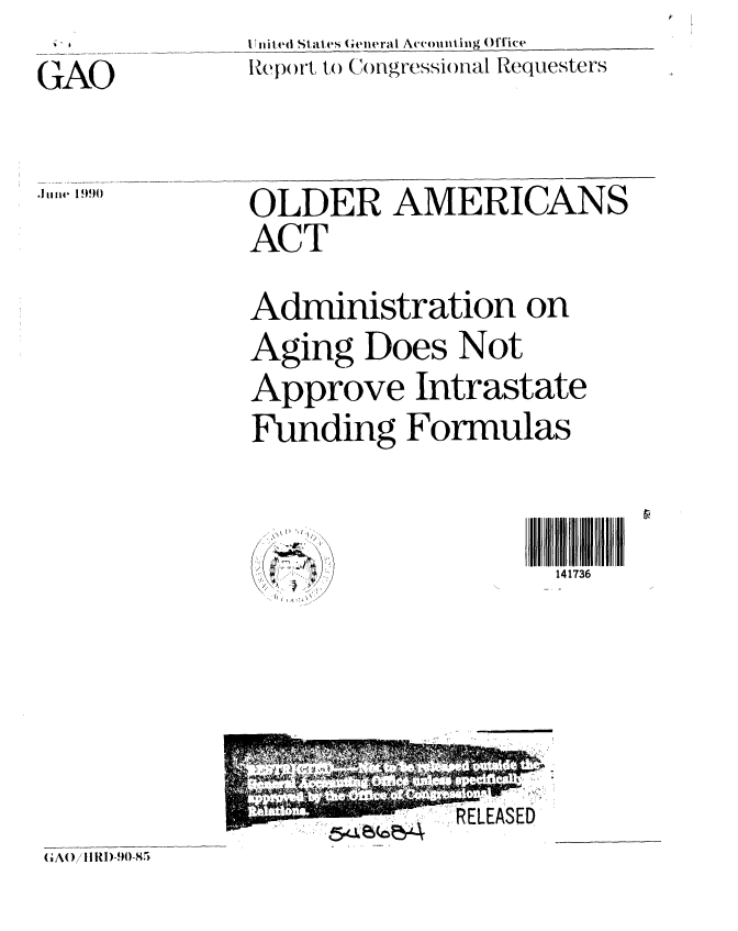 handle is hein.gao/gaobabqer0001 and id is 1 raw text is: 
GAO


United St ales (ieneral Acvounting Office
Re wprt to (;(1ngr'essional Requesters


.1tiie 1!990


OLDER AMERICANS
ACT

Administration on
Aging Does Not
Approve Intrastate
Funding Formulas


                    141736


5~L ~(c~4


G;AO)/111 1)-90-85



