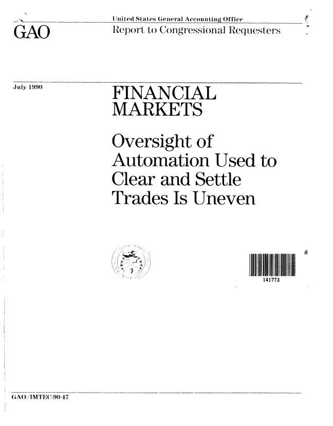 handle is hein.gao/gaobabqey0001 and id is 1 raw text is: 

GAO


July 1990


IJnited States General Accounting Office
Report to Congressional Requesters


FINANCIAL
MARKETS


Oversight of

Automation Used to

Clear and Settle
Trades Is Uneven


(~:N
4; -
/


141773


CIA()iMTE( '-90-47



