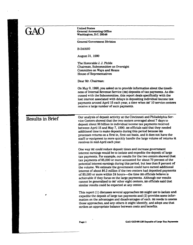 handle is hein.gao/gaobabqjj0001 and id is 1 raw text is: 







GAO


United States
General Accounting Office
Washington, D.C. 20548

General Government Division

B-240560

August 31, 1990

The Honorable J. J. Pickle
Chairman, Subcommittee on Oversight
Committee on Ways and Means
House of Representatives

Dear Mr. Chairman:

On May 9, 1990, you asked us to provide information about the timeli-
ness of Internal Revenue Service (iRs) deposits of tax payments. As dis-
cussed with the Subcommittee, this report deals specifically with the
lost interest associated with delays in depositing individual income tax
payments around April 15 each year, a time when ins' 10 service centers
receive a large number of such payments.


Results in Brief


Our analysis of deposit activity at the Cincinnati and Philadelphia Ser-
vice Centers showed that the two centers averaged about 7 days to
deposit about $6 billion in individual income tax payments received
between April 15 and May 7, 1990. ins officials said that they needed
additional time to make deposits during this period because ms
processes returns on a first in, first out basis, and it does not have the
staff or equipment to more quickly handle the large volume of returns it
receives in mid-April each year.

One way 1RS could reduce deposit times and increase government
interest earnings would be to isolate and expedite the deposit of large
tax payments. For example, our results for the two centers showed that
tax payments of $5,000 or more accounted for about 70 percent of the
potential interest earnings during this period, but less than 8 percent of
the volume. We estimate the government could have earned additional
interest of about $6.2 million if the two centers had deposited payments
of $5,000 or more within 24 hours-the time IRs officials believe is
achievable if they focus on the large payments. Although our results
cannot be generalized to Is' other eight centers, iRs officials said that
similar results could be expected at any center.

This report (1) discusses several approaches rns might use to isolate and
expedite the deposit of large tax payments and (2) provides some infor-
mation on the advantages and disadvantages of each. s needs to assess
those approaches, and any others it might identify, and adopt one that
strikes an appropriate balance between costs and benefits.


GAO/GGI9I-120 Deposita of Large Tax Payaents


Page I


