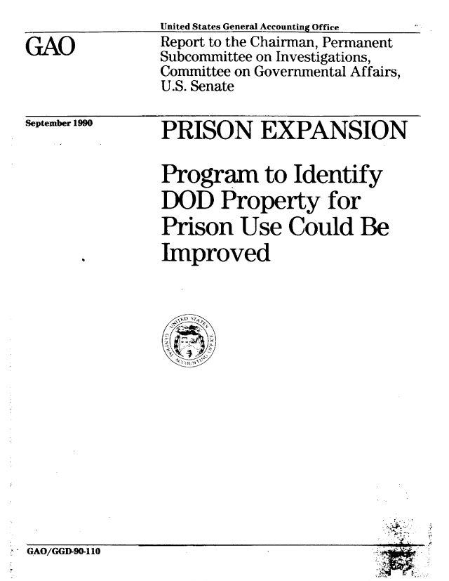 handle is hein.gao/gaobabqll0001 and id is 1 raw text is: 

GAO


United States General Accounting Office
Report to the Chairman, Permanent
Subcommittee on Investigations,
Committee on Governmental Affairs,
U.S. Senate


September 1990


GAO/GGD-90-110


PRISON EXPANSION


Program to Identify
DOD Property for
Prison Use Could Be
Improved


S.

A
t


