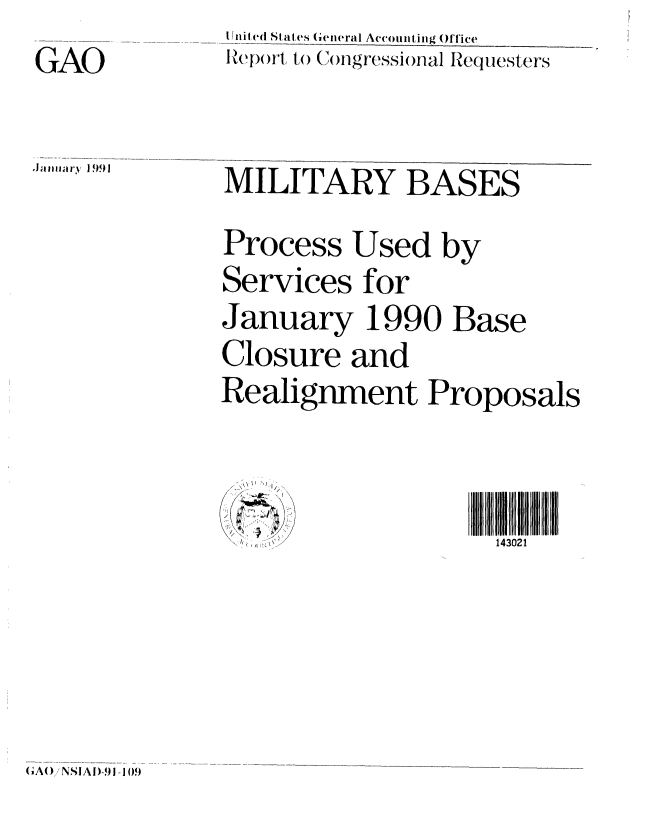 handle is hein.gao/gaobabqow0001 and id is 1 raw text is: I JniI d States (eneral A(ccounting Office _
Repwt, to C ngressional Requesters


MILITARY BASES
Process Used by
Services for
January 1990 Base
Closure and
Realignment Proposals


143021


(GA()    NSIAI)-91-1 09


GAO


.Jalmiary 1991


