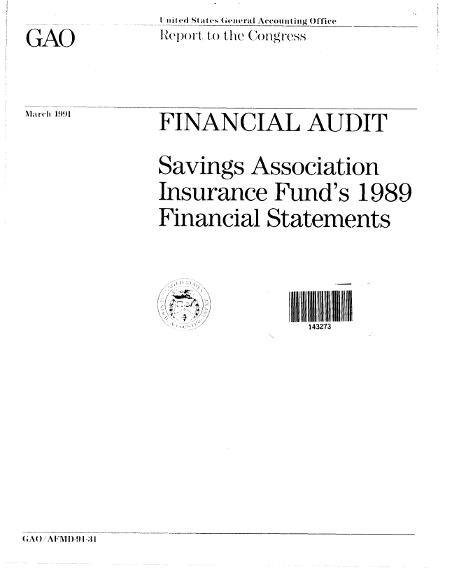 handle is hein.gao/gaobabqqn0001 and id is 1 raw text is: GAO


I i iled Stat es (ieneral Accouiting Office
R(p()i t,() t ic C(,onigress


FINANCIAL AUDIT

Savings Association
Insurance Fund's 1989
Financial Statements


  S  III I I1111 II3  III
    i143273


G A () /A F'M ID-9  1-3] 1


