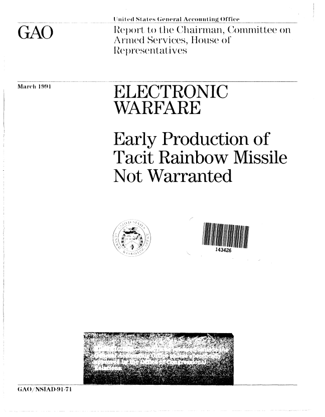 handle is hein.gao/gaobabqro0001 and id is 1 raw text is: 

GAO


I        1-a I A.  .o.i lling, ( . ...ice
RI(eI)Ot, to the ( hai an Committee on
Armed Services, louse of
R~epresetatives


March 1991


ELECTRONIC
WARFARE


Early Production of

Tacit Rainbow Missile

Not Warranted


  \1
    /
  -j~\
/


143426


(AANS!AI)-9 1 -71


