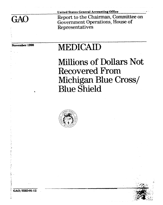 handle is hein.gao/gaobabqru0001 and id is 1 raw text is:                 United States General Accounting Office
GAO             Report to the Chairman, Committee on
                Government Operations, House of
                Representatives


November 1990


MEDICAID


Millions of Dollars Not
Recovered From
Michigan Blue Cross/
Blue Shield


GAO/flRD-91-12.


