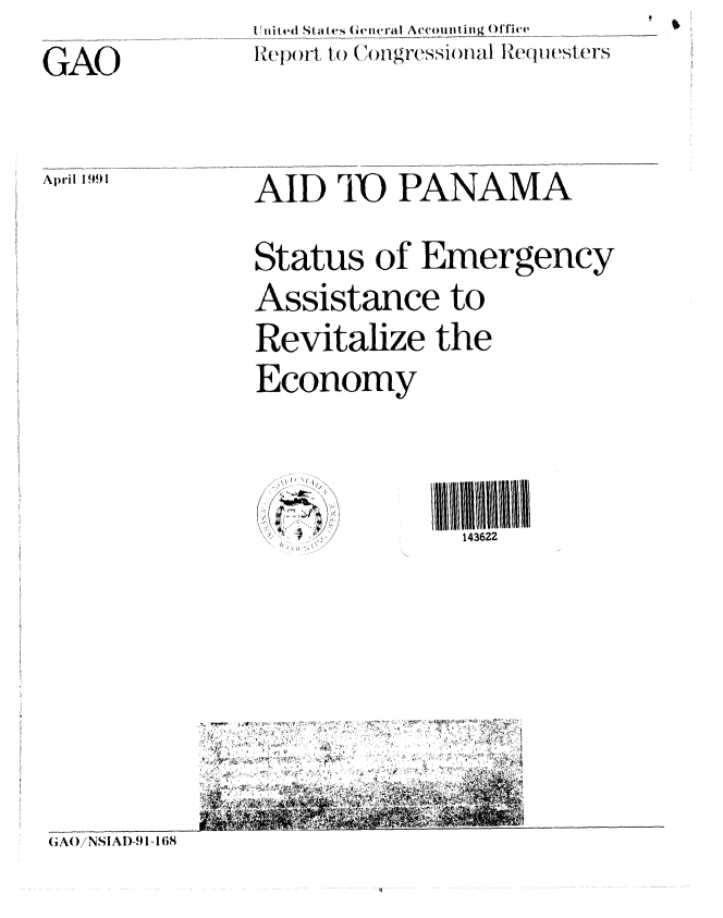 handle is hein.gao/gaobabqts0001 and id is 1 raw text is:               I Gi cIO  States ( ..iteraI Aeco II.i I   Of.ice   _rs
GAO           Rpr oCnrsinlRqetr


April 1991


AID 11 PANAMA

Status of Emergency
Assistance to
Revitalize the
Economy



S/           143622


4 ~ ~ ~ *~t~.'


GAO)iNSIAI)-91-168


