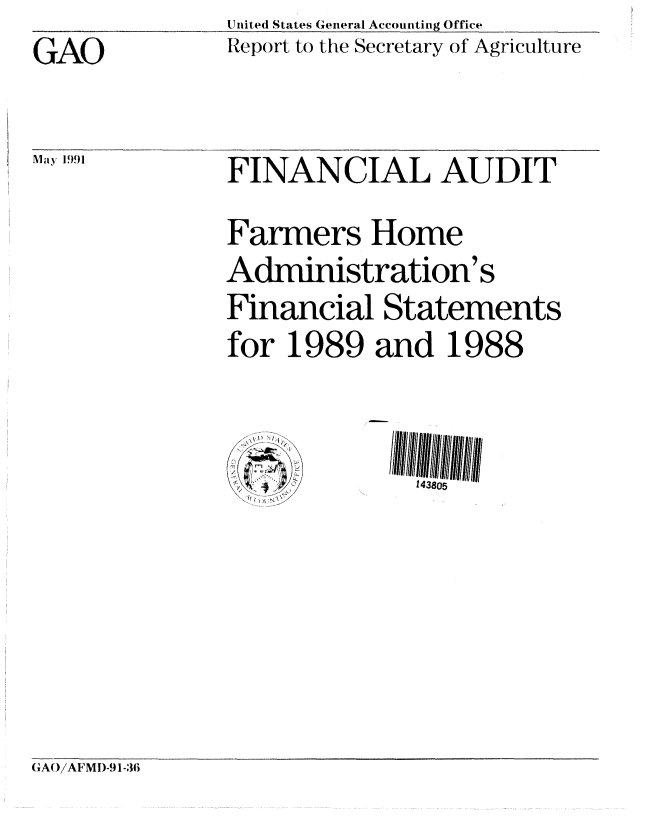 handle is hein.gao/gaobabqvh0001 and id is 1 raw text is: GAO


United States General Accounting Office
Report to the Secretary of Agriculture


Mlay 1991


FINANCIAL AUDIT
Farmers Home
Administration's
Financial Statements
for 1989 and 1988


   4/         143805


GAO/AFMI)-9 1-36


