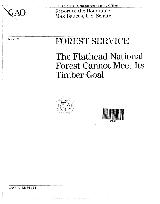 handle is hein.gao/gaobabqvu0001 and id is 1 raw text is: 

 AO-



May 1991


U.nit ed States (General Accounting Office
Report, to the H onorable
Max Baucus, [-J.S. Se ate


FOREST SERVICE


The Flathead National
Forest Cannot Meet Its

Timber Goal


(
V ~
   B


143864


GA()/RC(ED-9 1-124


