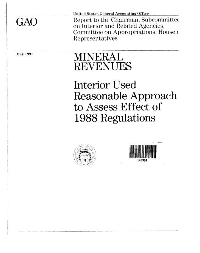 handle is hein.gao/gaobabqwu0001 and id is 1 raw text is: 
GAO


United States (eneral Accounting Office
Report to the Chairman, Subcommitte(
on Interior and Related Agencies,
Committee on Appropriations, House (
Representatives


may 1991


MINERAL
REVENUES


Interior Used
Reasonable Approach


to Assess


Effect of


1988 Regulations

( '~-7 I      III ~ l i 3994
    Fr43994


