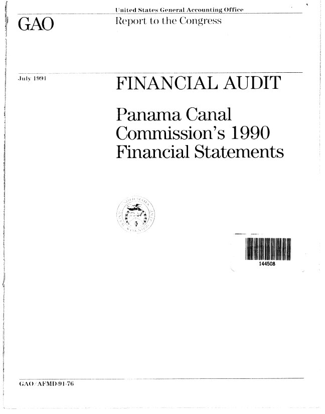 handle is hein.gao/gaobabraq0001 and id is 1 raw text is: 


GAO


~JuI~ j9(jj


FINANCIAL AUDIT



Panama Canal


Commission's 1990


Financial Statements


  /


  - *~ /
II 2'


144508


(A() AFM !)-91-76


Utfiied States (eiieral Accouniting OfTice

Reo) , to t he  o (  ign ess


