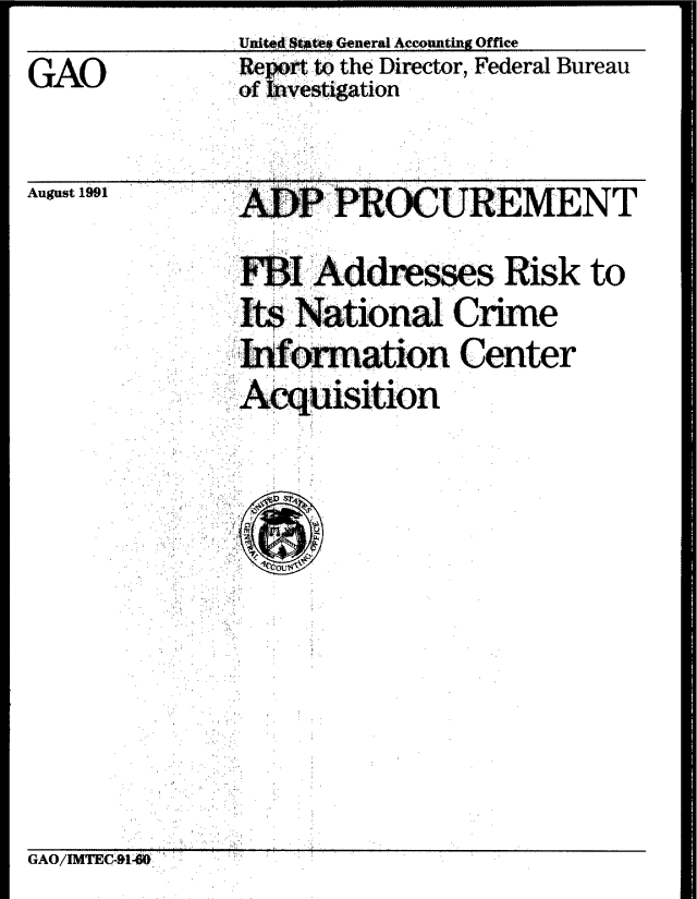handle is hein.gao/gaobabrbu0001 and id is 1 raw text is:               Unit O teeo General Acconnting Office
GAO           ReWto the Director, Federal Bureau
             of Uvestgation


August 1991


APP.IIOCUREMENT
FIAddsses Risk to
I~sr Natinal Cme
I    rmation Center
Atqisition
4CCOU T , . .


GAO/IMTEC41i6I.


