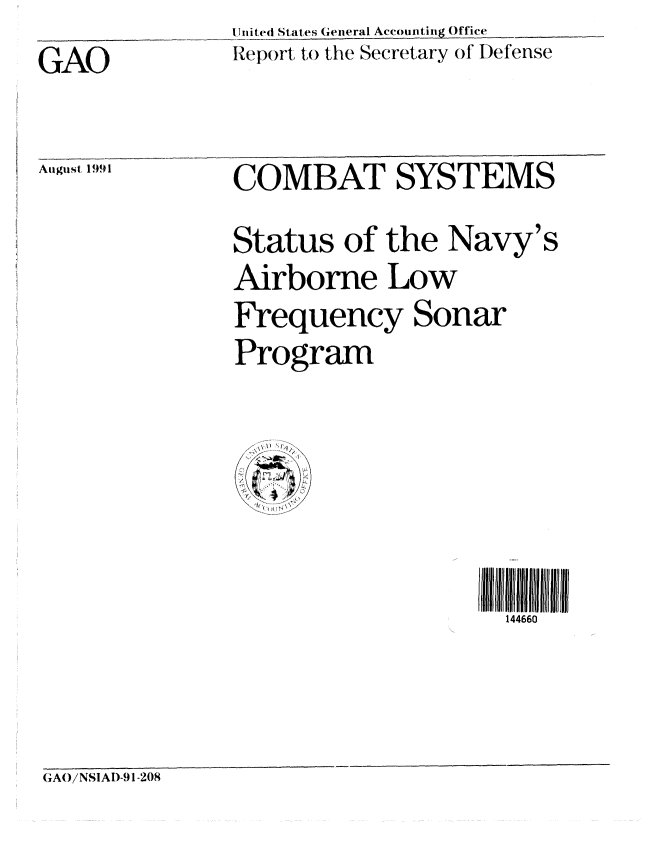 handle is hein.gao/gaobabrbx0001 and id is 1 raw text is: U nited States General Accounting Office _-__
Report to the Secretary of D)efense


GAO


August. 1991


COMBAT SYSTEMS
Status of the Navy's
Airborne Low
Frequency Sonar
Program


I  46rl6I 0 li ii II 11
  144660


GAO/NSIAD-91-208


