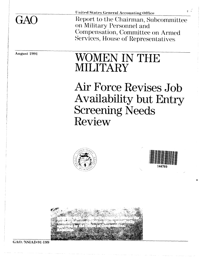 handle is hein.gao/gaobabrcz0001 and id is 1 raw text is: 

GAO


United States General Accounti g  -Office  1-
Report to the Chairman, Subcommittee
on Military Personnel and
(o mpensation, Committee ofn Armed
Services, House of* Representatives


August 1991


WOMEN IN THE
MILITARY


Air Force Revises Job
Availability but Entry

Screening Needs
Review


   ~I
/
/  N\~.


GA()/NSIAI)-9 1-199


144769


