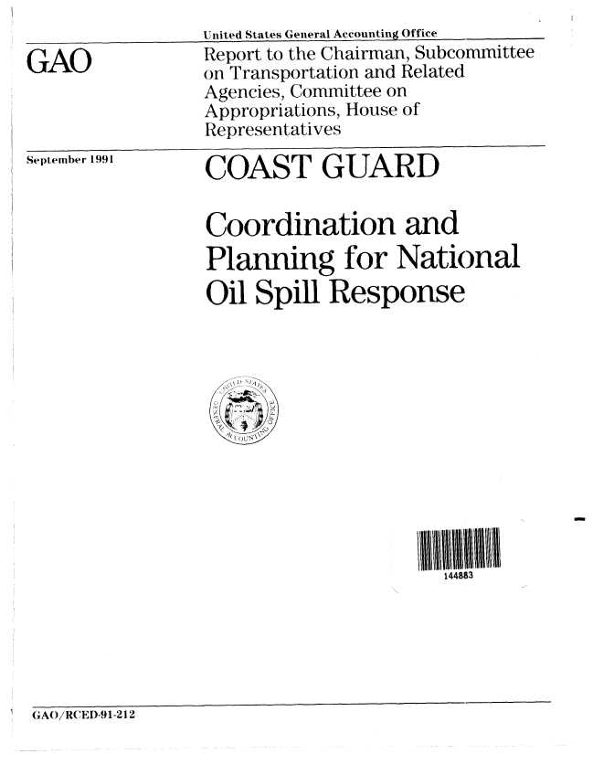 handle is hein.gao/gaobabreo0001 and id is 1 raw text is: 

GAO


United States General Accounting Office
Report to the Chairman, Subcommittee
on Transportation and Related
Agencies, Committee on
Appropriations, House of
Representatives


September 1991


COAST GUARD


Coordination and
Planning for National
Oil Spill Response


144883


GA(/RED-91-212


