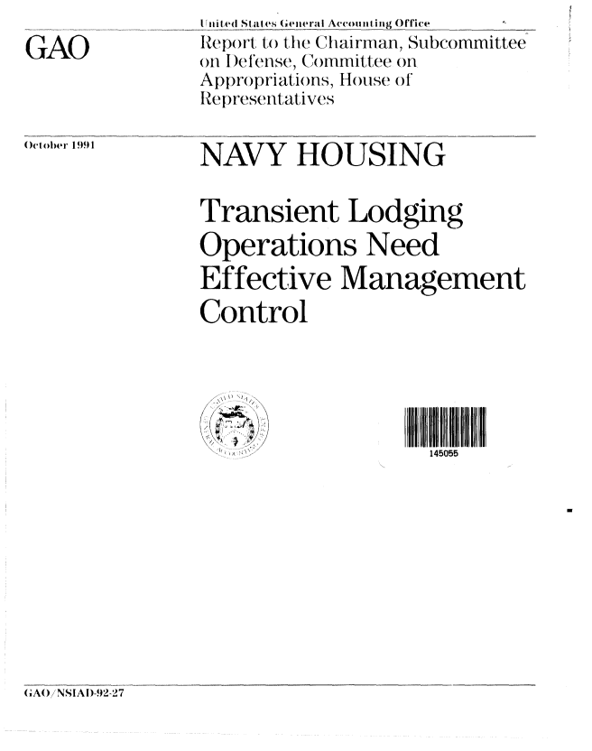 handle is hein.gao/gaobabrgd0001 and id is 1 raw text is: 
GAO


I nited Stal tes General Accounting Office
Rep)rl , t o the Chairman, Subcommittee
on I )ef IensC, Committee on
Appropriations, House of
Representatives


t ober 1991


NAVY HOUSING


Transient Lodging
Operations Need
Effective Management
Control


145055


CAW)NSIAI)-.2-27


