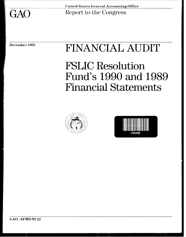 handle is hein.gao/gaobabrje0001 and id is 1 raw text is: GAO


UJnited States General Accounting Office
Report to the Congress


FINANCIAL AUDIT

FSLIC Resolution
Fund's 1990 and 1989
Financial Statements


0 ) \/ T 1/


1443


(AOiAFMI)-92-22


December 1991


