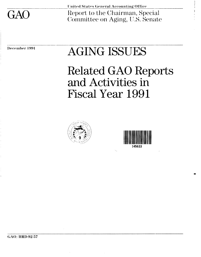 handle is hein.gao/gaobabrkm0001 and id is 1 raw text is: 
GAO


Uni d (  lates General Acco untin g Office . .... . .
Report to the Chairman, Special
(Committee on Aging, U.S. Senate


)ecemb(er 1991


AGING ISSUES


Related GAO Reports
and Activities in
Fiscal Year 1991






                 145633


(A()/IIRI)-92-57



