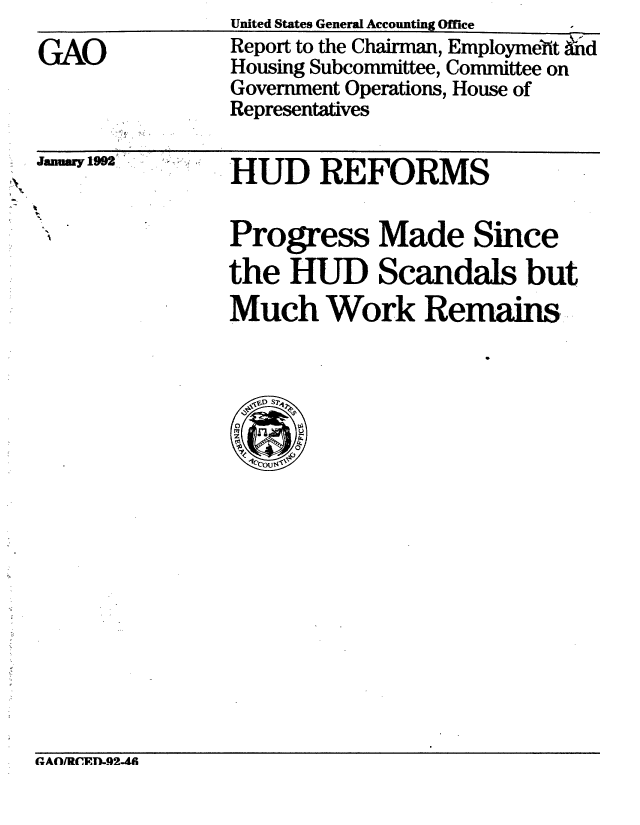 handle is hein.gao/gaobabrlx0001 and id is 1 raw text is: 
GAO


United States General Accounting Office
Report to the Chairman, Employmebht &hd
Housing Subcommittee, Committee on
Government Operations, House of
Representatives


Jau r1992 '


HUD REFORMS


Progress Made Since
the HUD Scandals but
Much Work Remains-


a.AnIRcETM-Q2-4f


