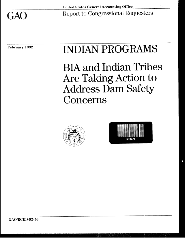 handle is hein.gao/gaobabrlz0001 and id is 1 raw text is: United States General Accounting Office
Report to Congressional Requesters


GAO


February 1992


INDIAN PROGRAMS


BIA and Indian Tribes
Are Taking Action to
Address Dam Safety
Concerns


(GAO/RCEI)-92-50


L    145829


