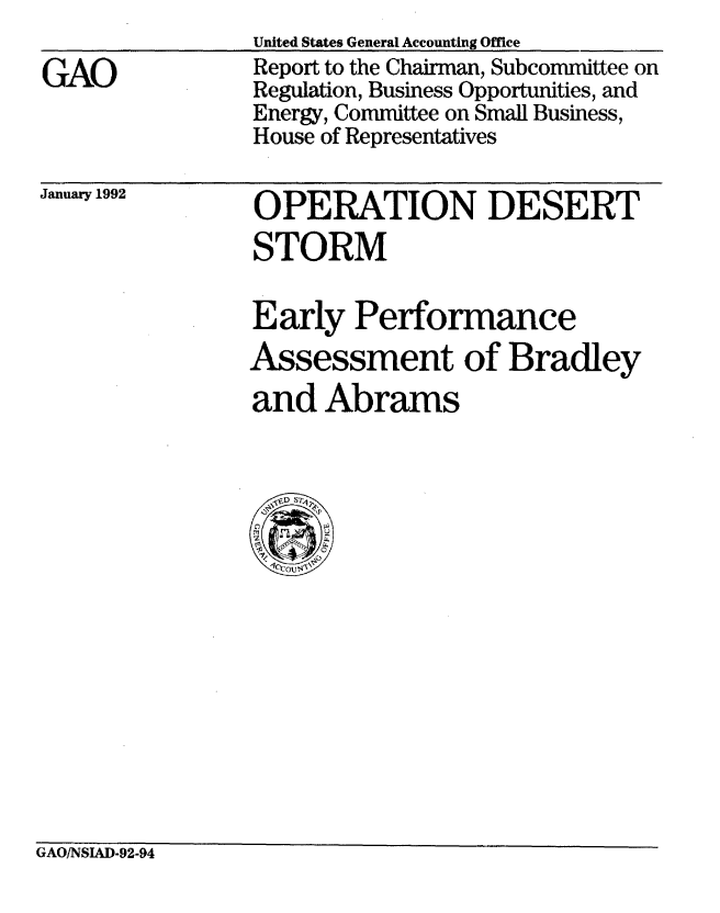 handle is hein.gao/gaobabrmk0001 and id is 1 raw text is: 

GAO


United States General Accounting Office
Report to the Chairman, Subcommittee on
Regulation, Business Opportunities, and
Energy, Committee on Small Business,
House of Representatives


OPERATION DESERT
STORM


January 1992


Early Performance
Assessment of Bradley
and Abrams


GAO/NSIAD-92-94


