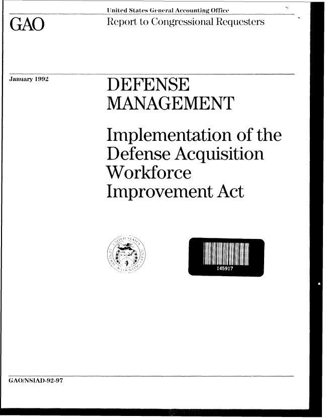 handle is hein.gao/gaobabrmv0001 and id is 1 raw text is:               U nited States General Accounting Offlice
GAO           Report to Congressional Requesters

a nuary92,1   D E F E N S E
              MANAGEMENT
              Implementation of the
              Defense Acquisition
              Workforce
              Improvement Act


~~151117


(;AO/NSIAI)-!)2-97


