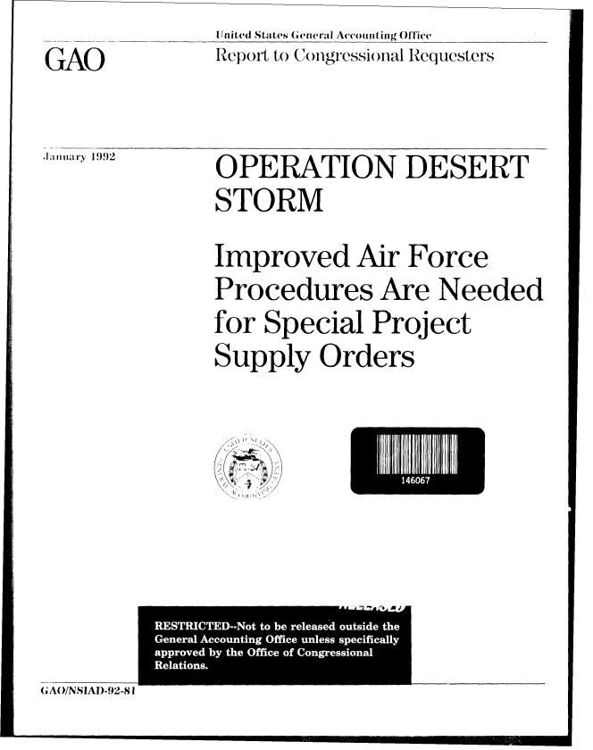 handle is hein.gao/gaobabrnv0001 and id is 1 raw text is: I iite(d States (Netieral A'comiting Office
Rcpr)t to ( )ngressional Requesters


GAO


.lamiary 1992


OPERATION DESERT
STORM


Improved Air Force
Procedures Are Needed

for Special Project
Supply Orders


                   w wwwwriag
RESTRICTED--Not to be released outside the
General Accounting Office unless specifically
approved by the Office of Congressional
Relations.


