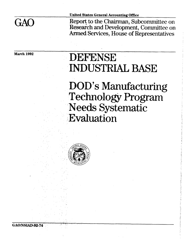 handle is hein.gao/gaobabrnw0001 and id is 1 raw text is: 
GAO


United States General Accounting Office
Report to the Chairman, Subcommittee on
Research and Development, Committee on
Armed Services, House of Representatives


March 1992


DEFENSE
INDUSTRIAL BASE

DOD's Manufacturing
Technology Program
Needs Systematic
Evaluation


Ci Aflitrfltkr an -'a


%XIxU/INOIALA-,VZ-'14 ,


