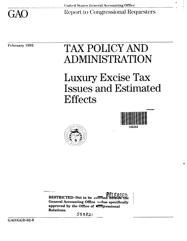 handle is hein.gao/gaobabroz0001 and id is 1 raw text is: Uii1ie(d States General Accounting Office

Report to Congressional Requesters


TAX POLICY AND

ADMINISTRATION



Luxury Excise Tax

Issues and Estimated

Effects


   1) SI
     /

$     2
I
4,
   (~


I IIll I1 11 111 flU
  146244


RESTRICTED--Not to be ......e
General Accounting Office los, ess specifically
approved by the Office of 'xoMqressional
Relations.


GAO/GGI)-92-9


GAO


February 1992


