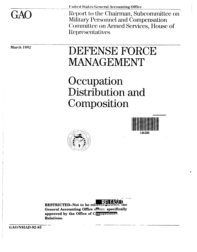 handle is hein.gao/gaobabrpj0001 and id is 1 raw text is: 
GAO


Ii ii ted States (i eniral Accotinti ng Office
Repolrt to the Chairman, Subcommittee on
Military Personnel and Compensation
()ommnittee on Armed Services, House of
Rel)resentatives


DEFENSE FORCE

MANAGEMENT


March 1992


Occupation
Distribution and
Composition



     /. .146286


RESTRICTED--Not to be rel the
General Accounting Office 7urli:- specifically
approved by the Office of C,424TMM,
Relations.


GAO/NSIAD-92-85


