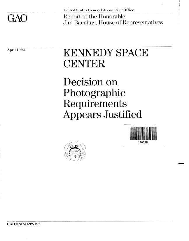 handle is hein.gao/gaobabrqh0001 and id is 1 raw text is: GAO


United Stiates Geiral Accuninting Office
IZ(1r() t) the I loiorable
Ji [I I Bac&chus, House o1 IRepresentatives


Aipril 1992


KENNEDY SPACE
CENTER
Decision on
Photographic
Requirements
Appears Justified

                   'I 114391if
      :  '  ? ,/.j,.,146398


(AO/NSIAI)-92- 192


