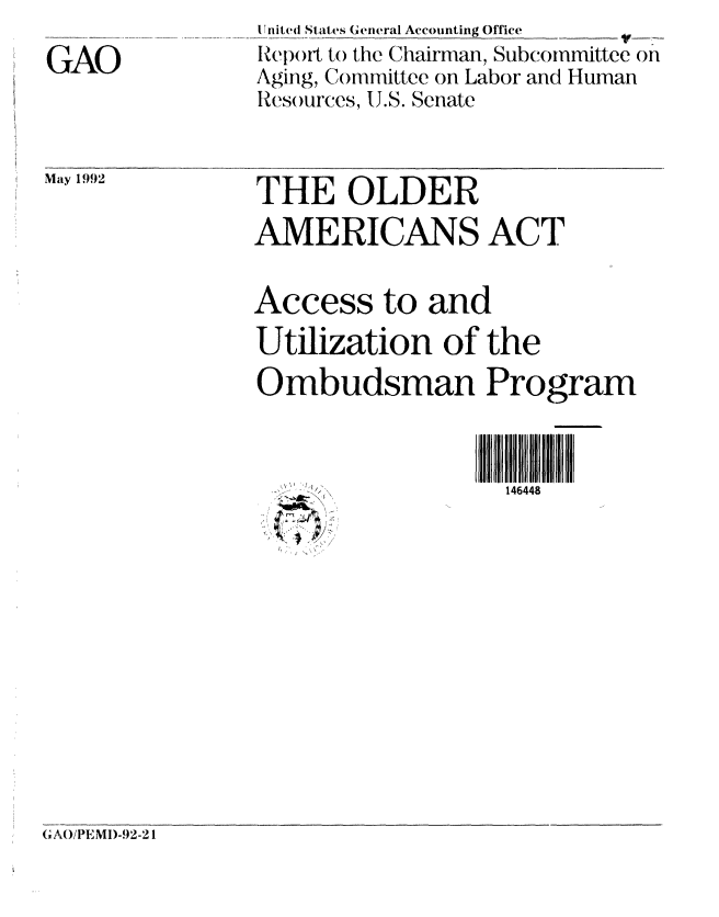 handle is hein.gao/gaobabrqq0001 and id is 1 raw text is: 
GAO


I lnited States General Accounting Office
Rep)ort to the Chairman, Subcommittee on
Aging, Committee on Labor and Human
Resources, U.S. Senate


May 1992  THE OLDER
               AMERICANS ACT

               Access to and
               Utilization of the
               Ombudsman Program


146448


G AO)/PEMI)-92-21



