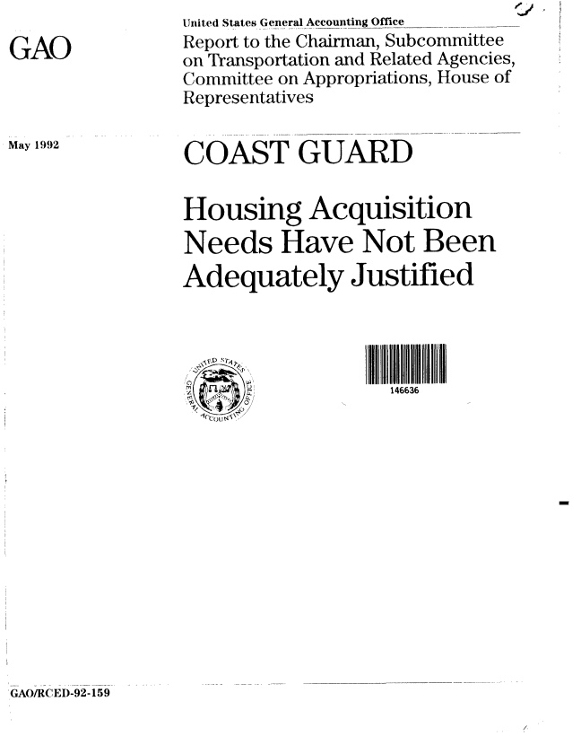 handle is hein.gao/gaobabrse0001 and id is 1 raw text is: 

GAO


May 1992


United States General Accounting Office
Report to the Chairman, Subcommittee
on Transportation and Related Agencies,
Committee on Appropriations, House of
Representatives


COAST GUARD

           0
Housing Acquisition
Needs Have Not Been
Adequately Justified




                   146636


GAO/RCEI)-92-159


