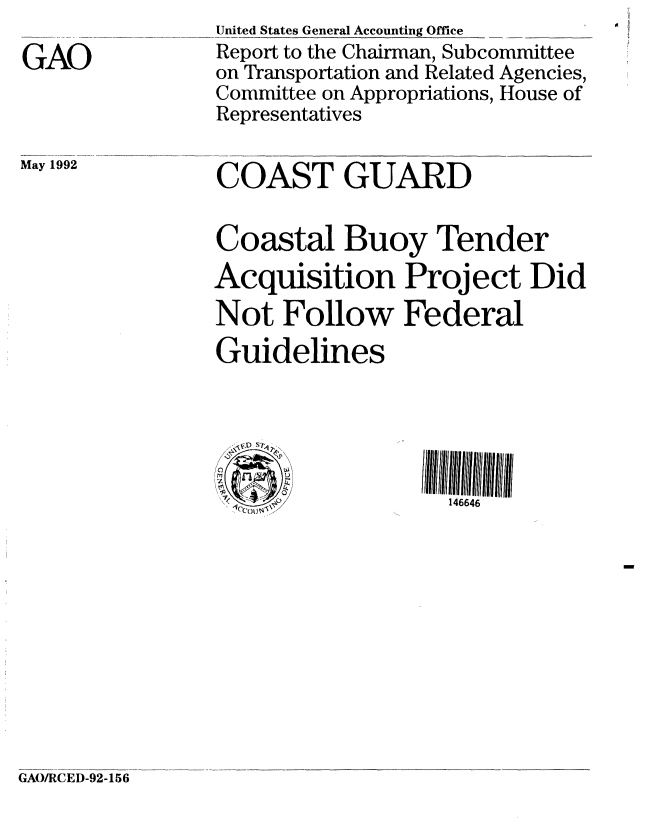 handle is hein.gao/gaobabrsk0001 and id is 1 raw text is: 

GAO


May 1992


United States General Accounting Office
Report to the Chairman, Subcommittee
on Transportation and Related Agencies,
Committee on Appropriations, House of
Representatives


COAST GUARD


Coastal Buoy Tender
Acquisition Project Did
Not Follow Federal
Guidelines



  '\D S*            6

     7  .4  --1146646


GAO/RCED-92-156


